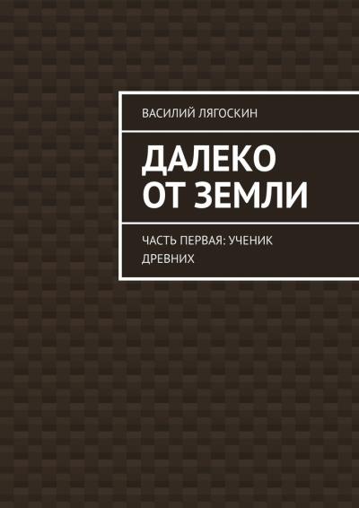 Книга Далеко от Земли. Часть первая: Ученик Древних (Василий Лягоскин)